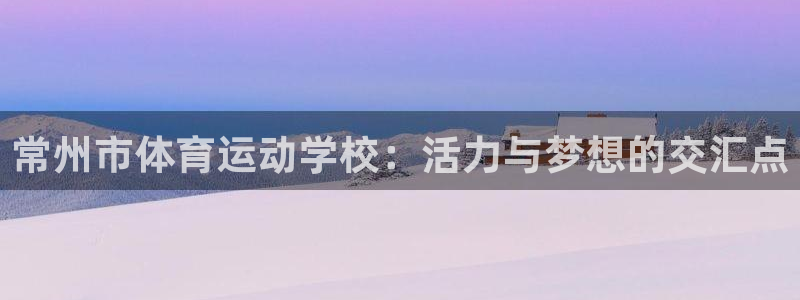 蓝狮在线2官网：常州市体育运动学校：活力与梦想的交汇点