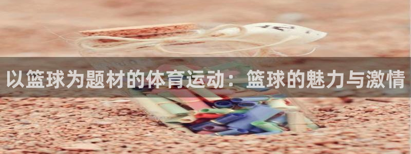 蓝狮在线3官网：以篮球为题材的体育运动：篮球的魅力与激情