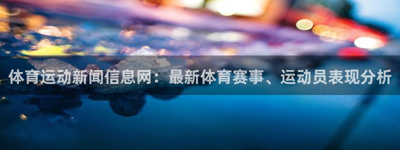 意昂5注册：体育运动新闻信息网：最新体育赛事、运动员表现分析