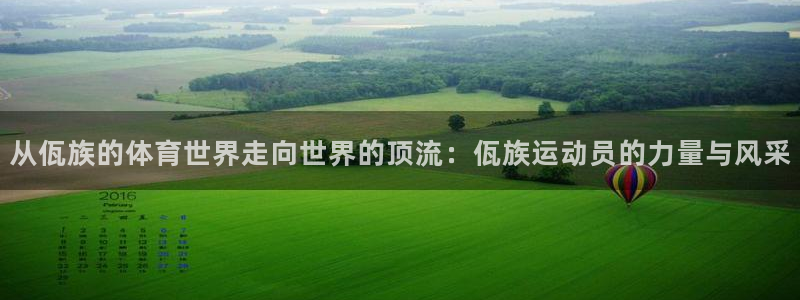 蓝狮在线凯捷平台注册链接：从佤族的体育世界走向世界的顶流：佤族运动员的力量与风采